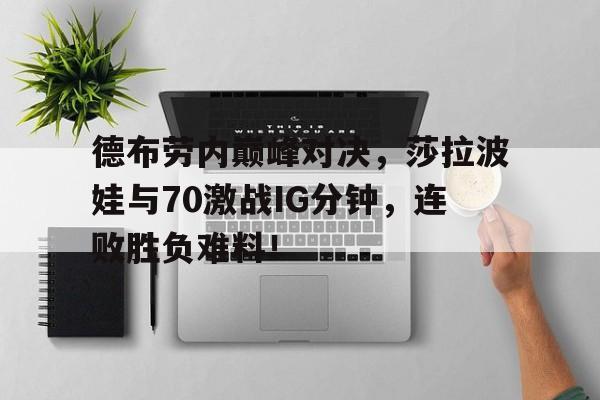 爱游戏体育-德布劳内巅峰对决，莎拉波娃与70激战IG分钟，连败胜负难料！的简单介绍